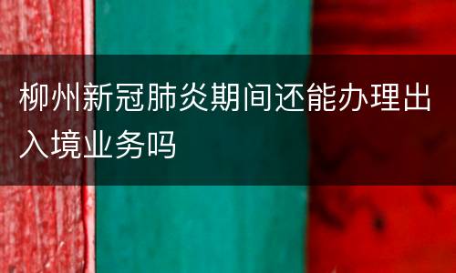 柳州新冠肺炎期间还能办理出入境业务吗