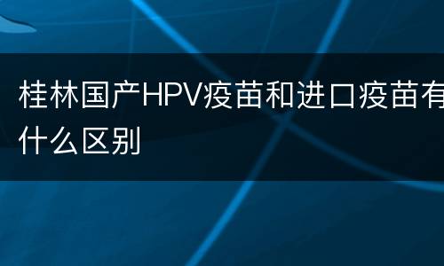 桂林国产HPV疫苗和进口疫苗有什么区别