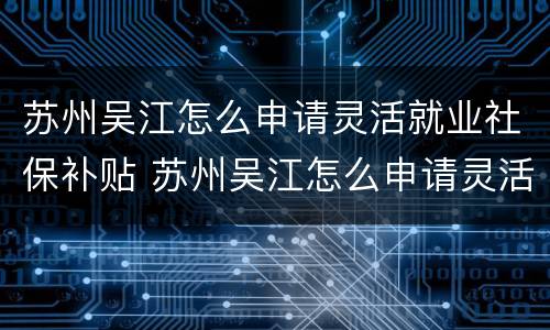 苏州吴江怎么申请灵活就业社保补贴 苏州吴江怎么申请灵活就业社保补贴呢