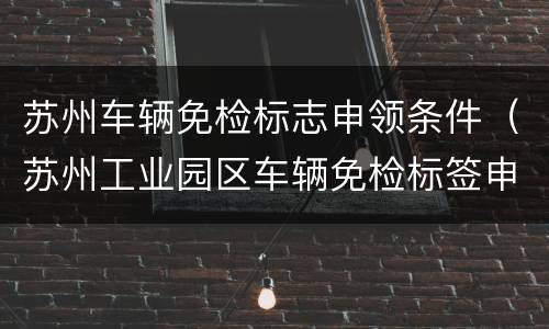 苏州车辆免检标志申领条件（苏州工业园区车辆免检标签申领地点）