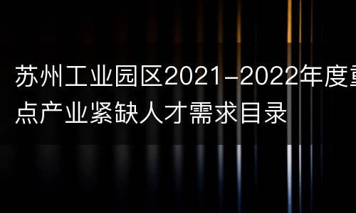 苏州工业园区2021-2022年度重点产业紧缺人才需求目录