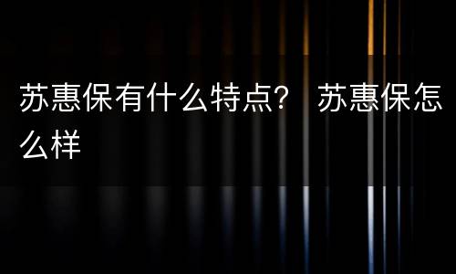 苏惠保有什么特点？ 苏惠保怎么样
