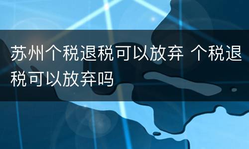 苏州个税退税可以放弃 个税退税可以放弃吗