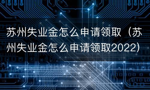 苏州失业金怎么申请领取（苏州失业金怎么申请领取2022）