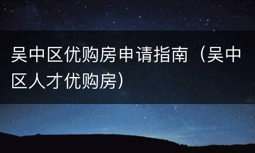 吴中区优购房申请指南（吴中区人才优购房）