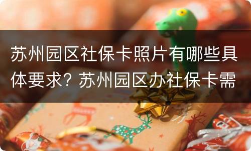 苏州园区社保卡照片有哪些具体要求? 苏州园区办社保卡需要什么资料