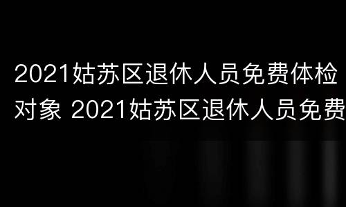 2021姑苏区退休人员免费体检对象 2021姑苏区退休人员免费体检对象有哪些