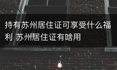持有苏州居住证可享受什么福利 苏州居住证有啥用