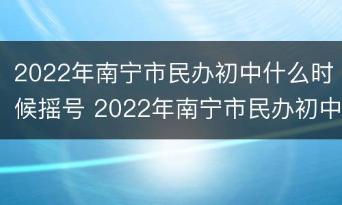 2022年南宁市民办初中什么时候摇号 2022年南宁市民办初中什么时候摇号报名