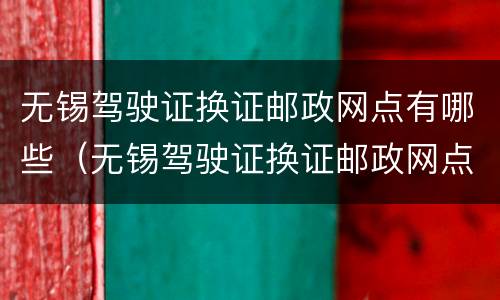 无锡驾驶证换证邮政网点有哪些（无锡驾驶证换证邮政网点有哪些地址）