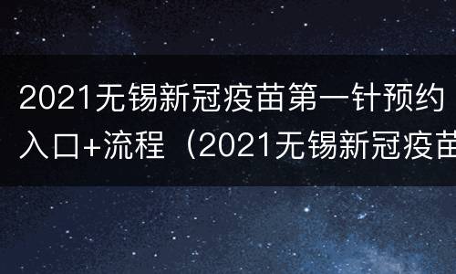 2021无锡新冠疫苗第一针预约入口+流程（2021无锡新冠疫苗第一针预约入口 流程视频）