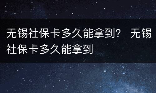 无锡社保卡多久能拿到？ 无锡社保卡多久能拿到
