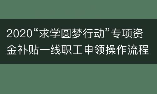 2020“求学圆梦行动”专项资金补贴一线职工申领操作流程（附图解）