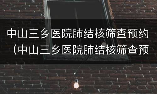 中山三乡医院肺结核筛查预约（中山三乡医院肺结核筛查预约挂号）