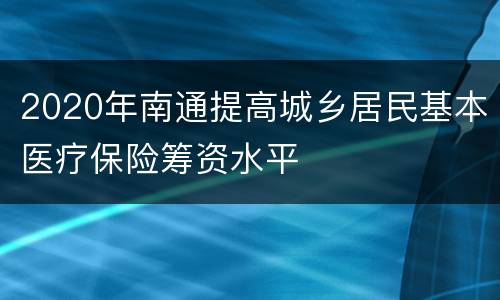 2020年南通提高城乡居民基本医疗保险筹资水平