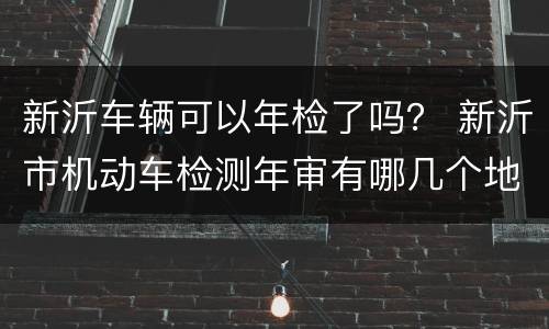 新沂车辆可以年检了吗？ 新沂市机动车检测年审有哪几个地方