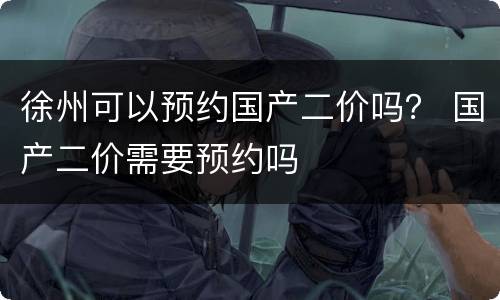 徐州可以预约国产二价吗？ 国产二价需要预约吗