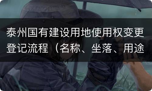 泰州国有建设用地使用权变更登记流程（名称、坐落、用途、面积变更）