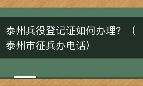 泰州兵役登记证如何办理？（泰州市征兵办电话）
