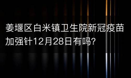 姜堰区白米镇卫生院新冠疫苗加强针12月28日有吗？