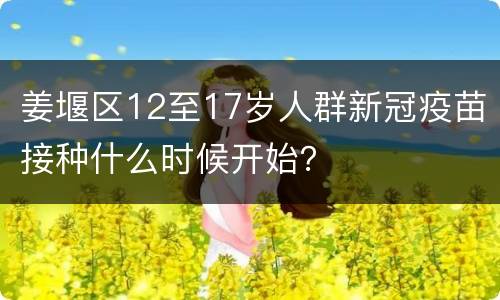 姜堰区12至17岁人群新冠疫苗接种什么时候开始？