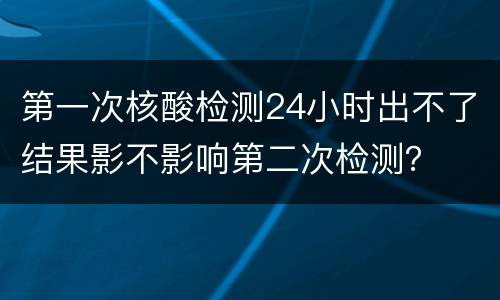 第一次核酸检测24小时出不了结果影不影响第二次检测？