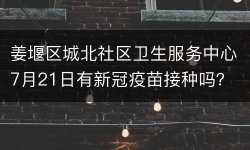 姜堰区城北社区卫生服务中心7月21日有新冠疫苗接种吗？