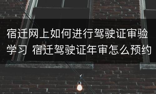 宿迁网上如何进行驾驶证审验学习 宿迁驾驶证年审怎么预约