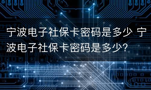 宁波电子社保卡密码是多少 宁波电子社保卡密码是多少?