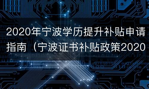2020年宁波学历提升补贴申请指南（宁波证书补贴政策2020）