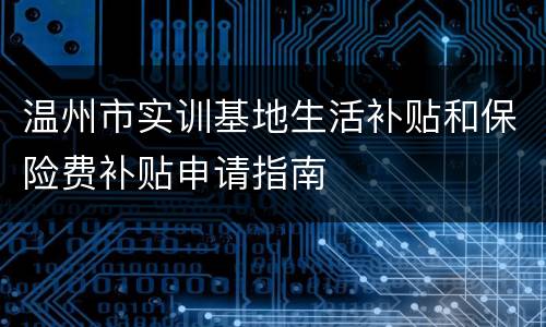 温州市实训基地生活补贴和保险费补贴申请指南
