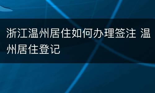 浙江温州居住如何办理签注 温州居住登记