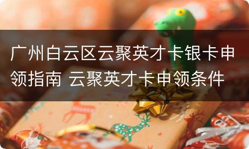 广州白云区云聚英才卡银卡申领指南 云聚英才卡申领条件