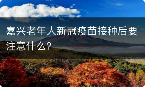 嘉兴老年人新冠疫苗接种后要注意什么？