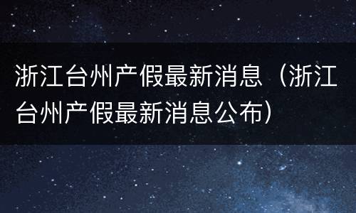 浙江台州产假最新消息（浙江台州产假最新消息公布）