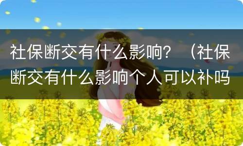 社保断交有什么影响？（社保断交有什么影响个人可以补吗）