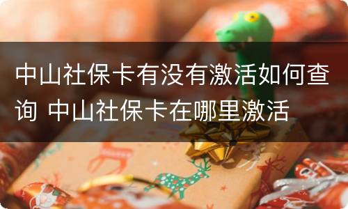 中山社保卡有没有激活如何查询 中山社保卡在哪里激活