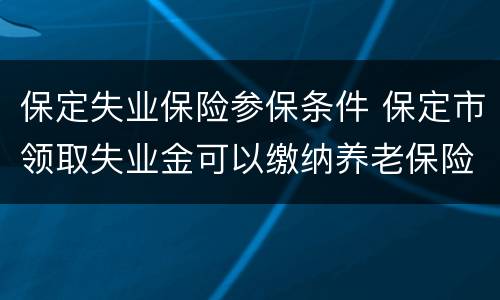 保定失业保险参保条件 保定市领取失业金可以缴纳养老保险吗