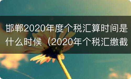 邯郸2020年度个税汇算时间是什么时候（2020年个税汇缴截止到什么时候）