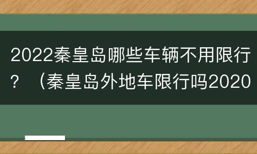 2022秦皇岛哪些车辆不用限行？（秦皇岛外地车限行吗2020）