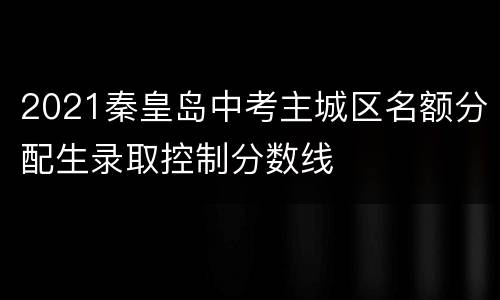 2021秦皇岛中考主城区名额分配生录取控制分数线
