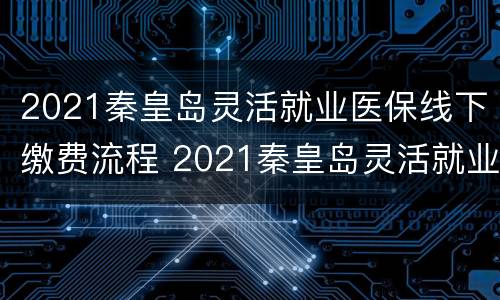 2021秦皇岛灵活就业医保线下缴费流程 2021秦皇岛灵活就业医保线下缴费流程图