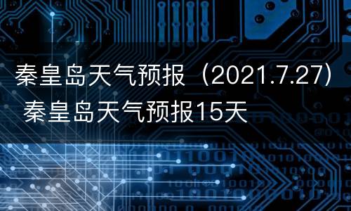 秦皇岛天气预报（2021.7.27） 秦皇岛天气预报15天