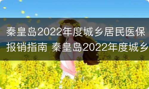 秦皇岛2022年度城乡居民医保报销指南 秦皇岛2022年度城乡居民医保报销指南电话