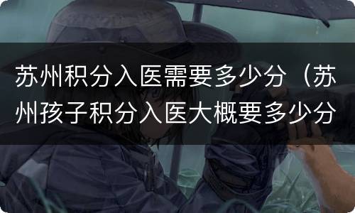 苏州积分入医需要多少分（苏州孩子积分入医大概要多少分）