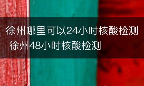 徐州哪里可以24小时核酸检测 徐州48小时核酸检测