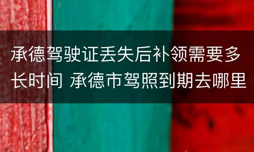 承德驾驶证丢失后补领需要多长时间 承德市驾照到期去哪里换