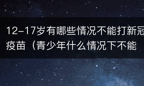 12-17岁有哪些情况不能打新冠疫苗（青少年什么情况下不能打新冠疫苗）