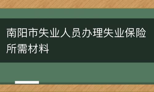 南阳市失业人员办理失业保险所需材料