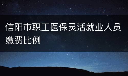 信阳市职工医保灵活就业人员缴费比例
